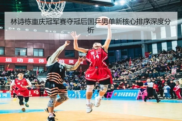 林诗栋重庆冠军赛夺冠后国乒男单新核心排序深度分析